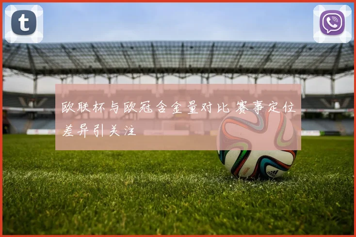 欧联杯与欧冠含金量对比 赛事定位差异引关注