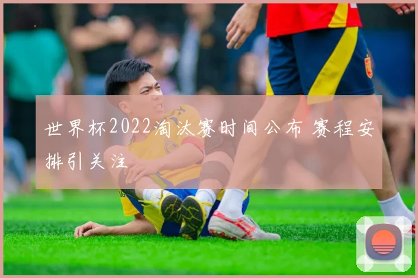 世界杯2022淘汰赛时间公布 赛程安排引关注