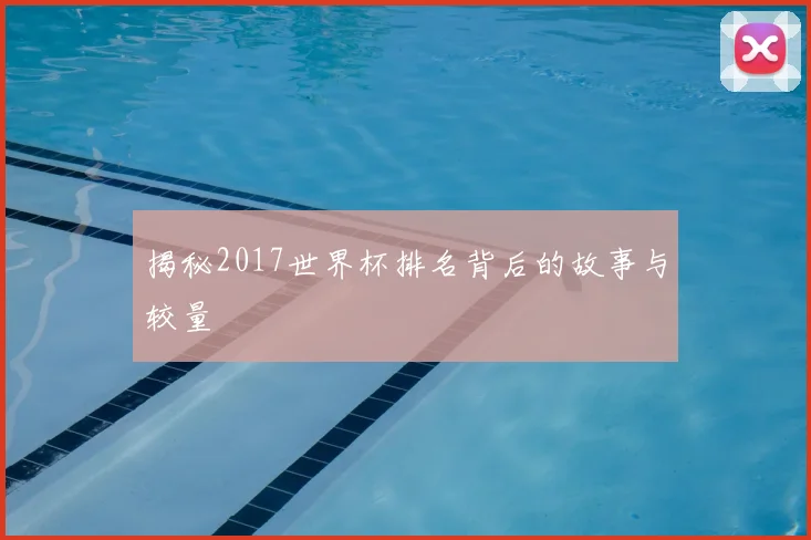 揭秘2017世界杯排名背后的故事与较量