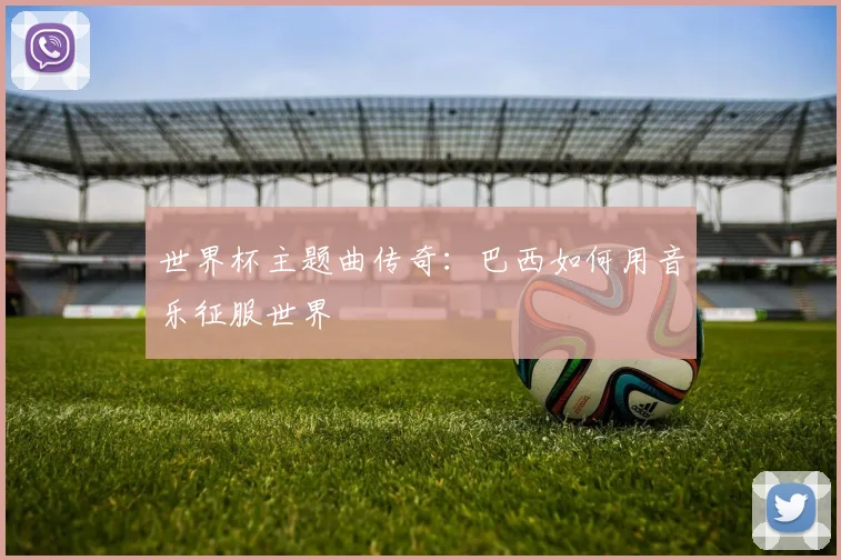 世界杯主题曲传奇：巴西如何用音乐征服世界