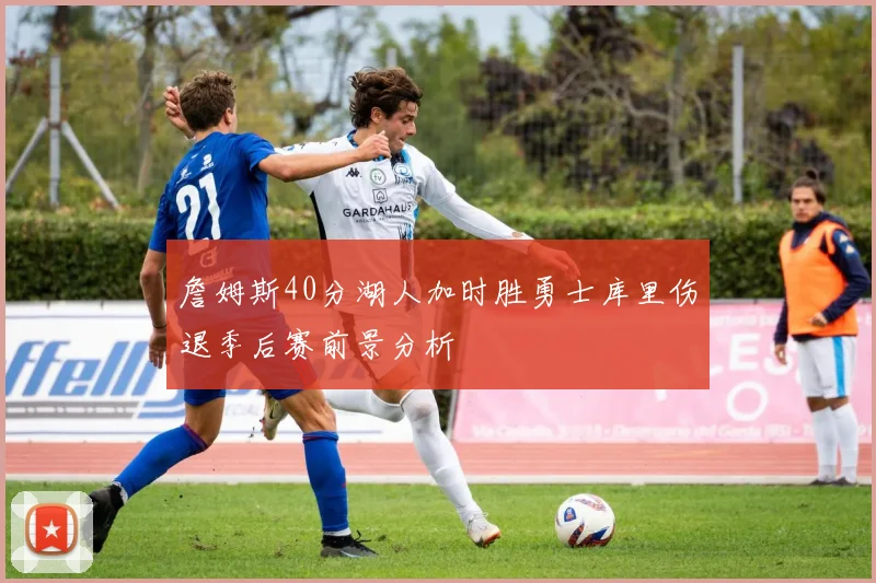 詹姆斯40分湖人加时胜勇士库里伤退季后赛前景分析