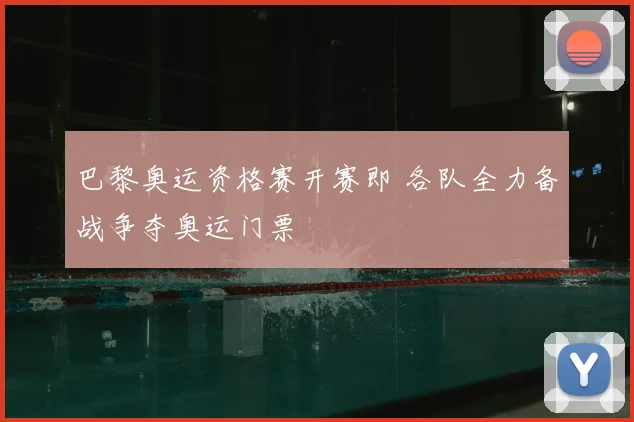 巴黎奥运资格赛开赛即 各队全力备战争夺奥运门票