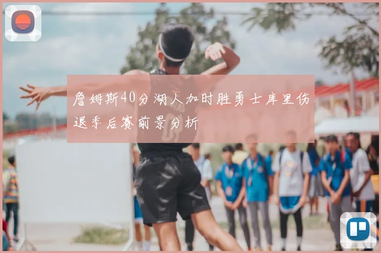 詹姆斯40分湖人加时胜勇士库里伤退季后赛前景分析