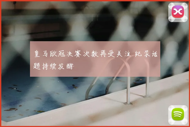 皇马欧冠决赛次数再受关注 纪录话题持续发酵