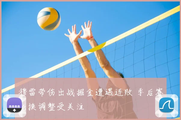 穆雷带伤出战掘金遭遇连败 季后赛轮换调整受关注