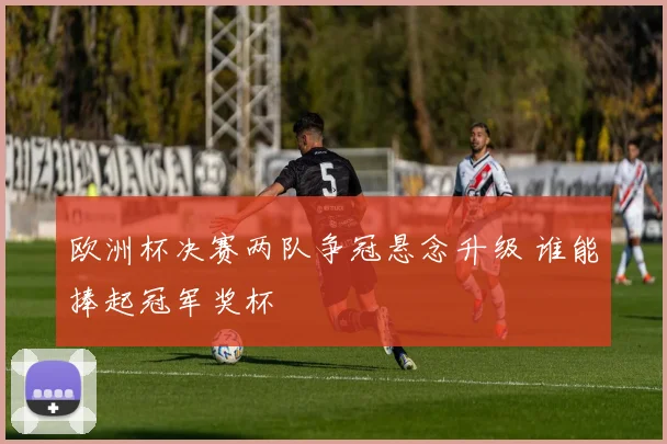 欧洲杯决赛两队争冠悬念升级 谁能捧起冠军奖杯